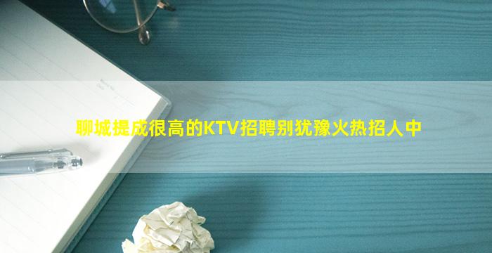 聊城提成很高的KTV招聘别犹豫火热招人中